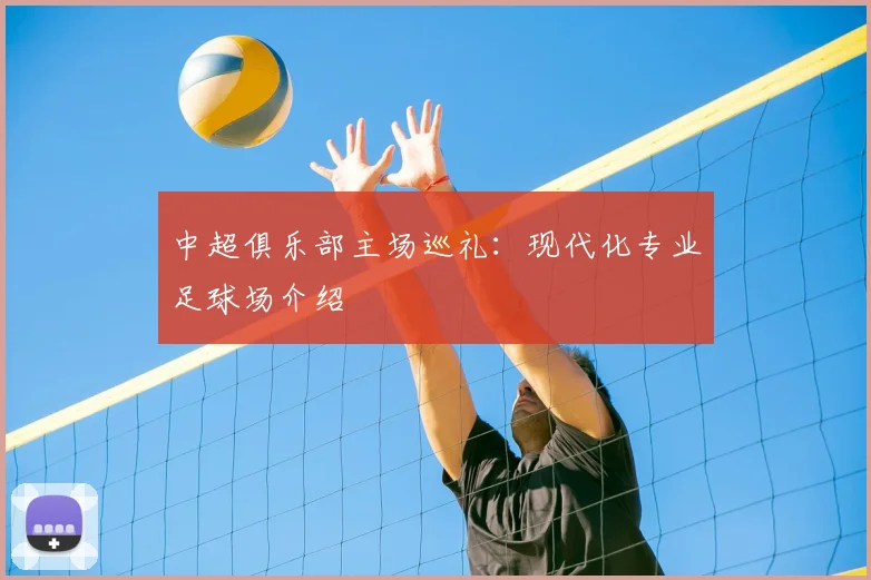 中超俱乐部主场巡礼：现代化专业足球场介绍