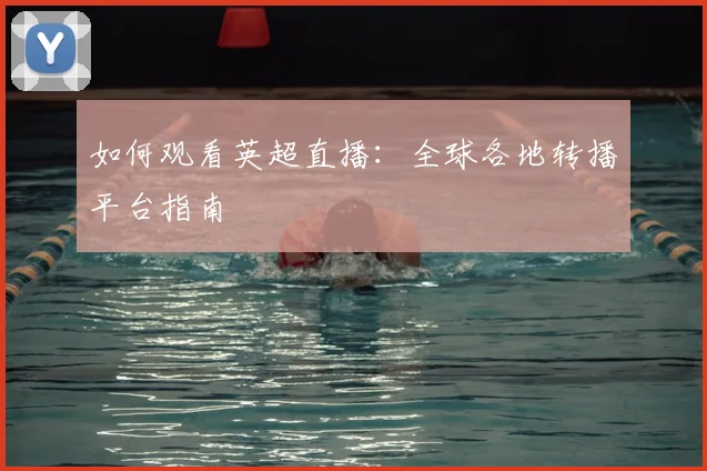 如何观看英超直播：全球各地转播平台指南