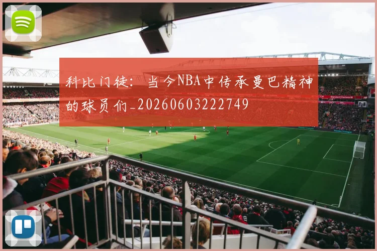 科比门徒：当今NBA中传承曼巴精神的球员们_20260603222749
