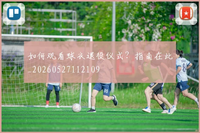 如何观看球衣退役仪式？指南在此_20260527112109