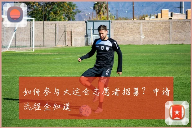 如何参与大运会志愿者招募？申请流程全知道