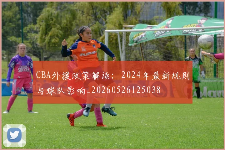 CBA外援政策解读:2024年最新规则与球队影响_20260526125038