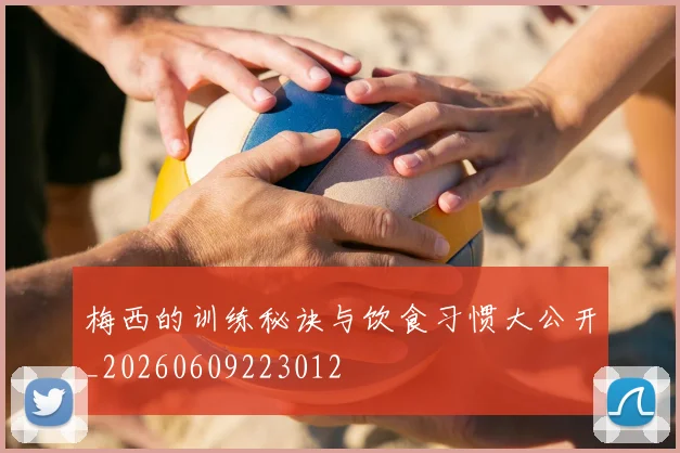 梅西的训练秘诀与饮食习惯大公开_20260609223012