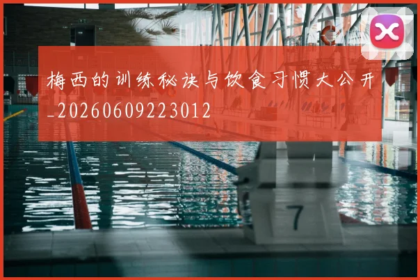 梅西的训练秘诀与饮食习惯大公开_20260609223012