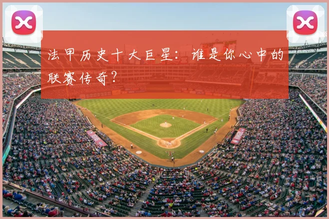 法甲历史十大巨星：谁是你心中的联赛传奇？
