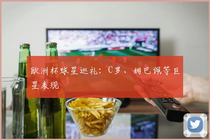 欧洲杯球星巡礼:C罗、姆巴佩等巨星表现