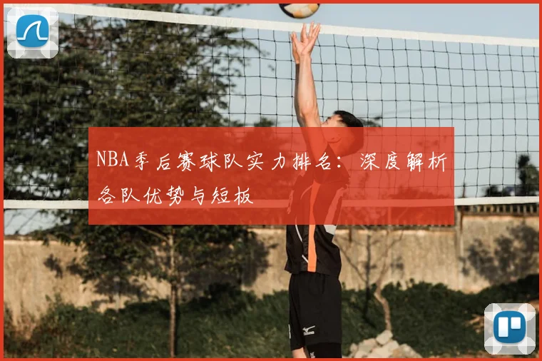 NBA季后赛球队实力排名:深度解析各队优势与短板