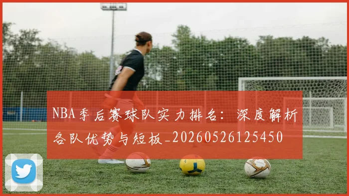 NBA季后赛球队实力排名：深度解析各队优势与短板_20260526125450