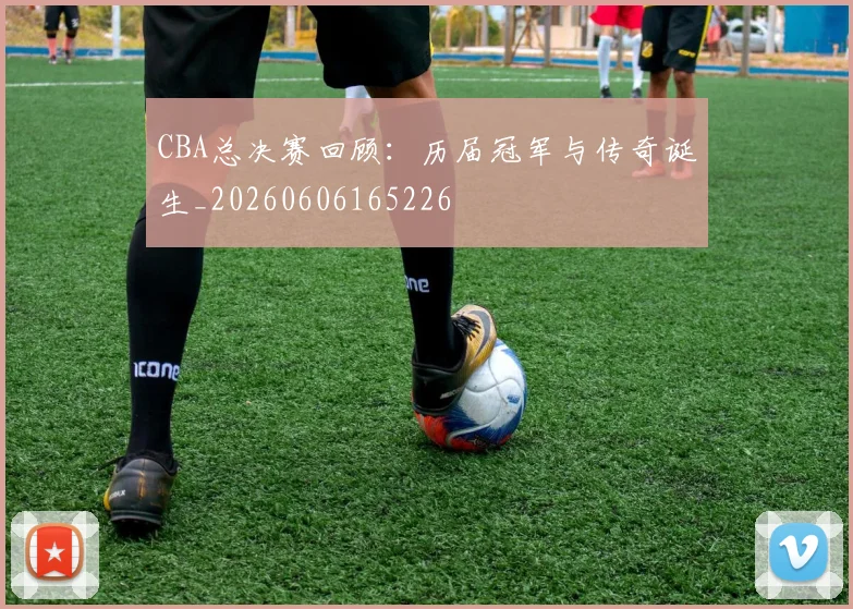 CBA总决赛回顾：历届冠军与传奇诞生_20260606165226