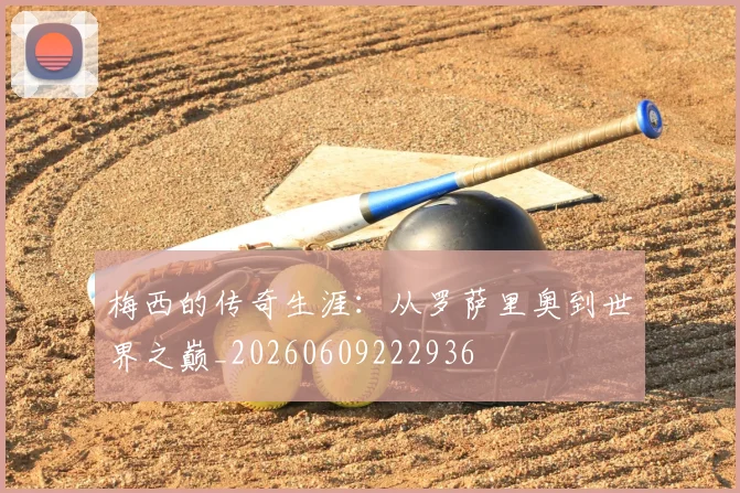 梅西的传奇生涯:从罗萨里奥到世界之巅_20260609222936