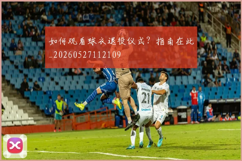 如何观看球衣退役仪式？指南在此_20260527112109