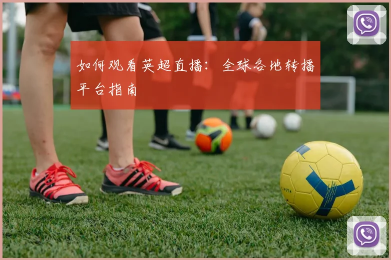 如何观看英超直播：全球各地转播平台指南